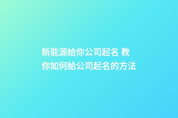 新能源給你公司起名 教你如何給公司起名的方法-第1張-公司起名-玄機派